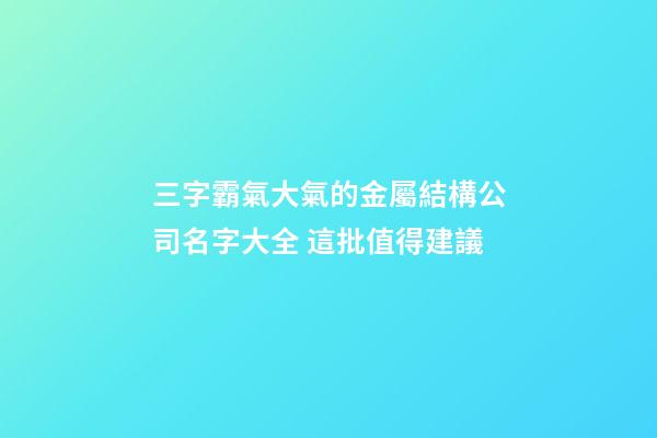 三字霸氣大氣的金屬結構公司名字大全 這批值得建議-第1張-公司起名-玄機派